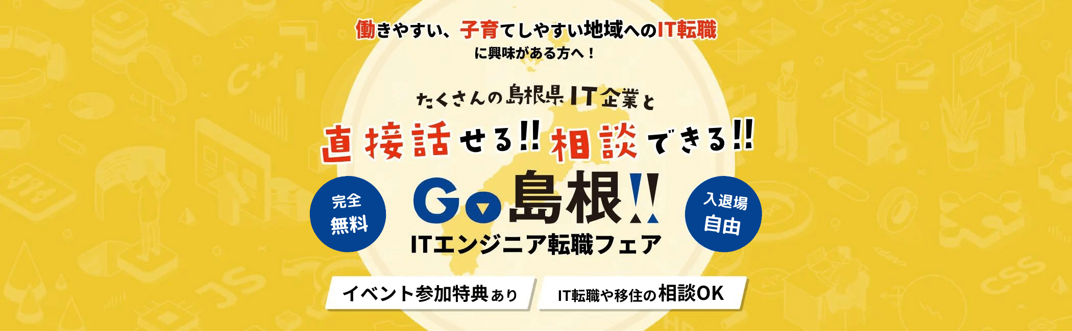 働きやすい、子育てしやすい地域へのIT転職に興味がある方へ たくさんの島根県IT企業と直接話せる相談できる GO!!島根ITエンジニア転職フェア イベント参加特典あり IT転職や移住の相談OK 完全無料